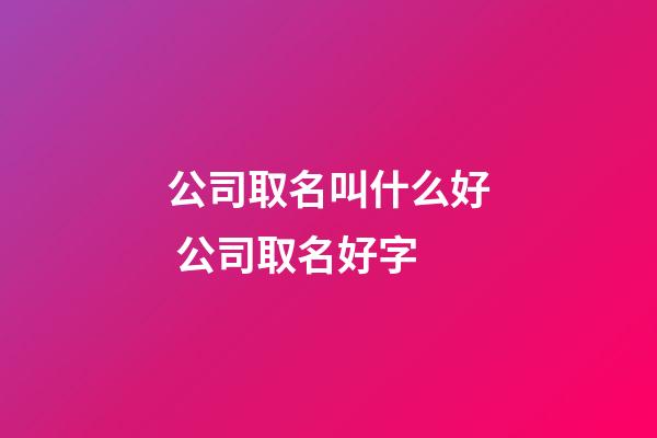 公司取名叫什么好 公司取名好字